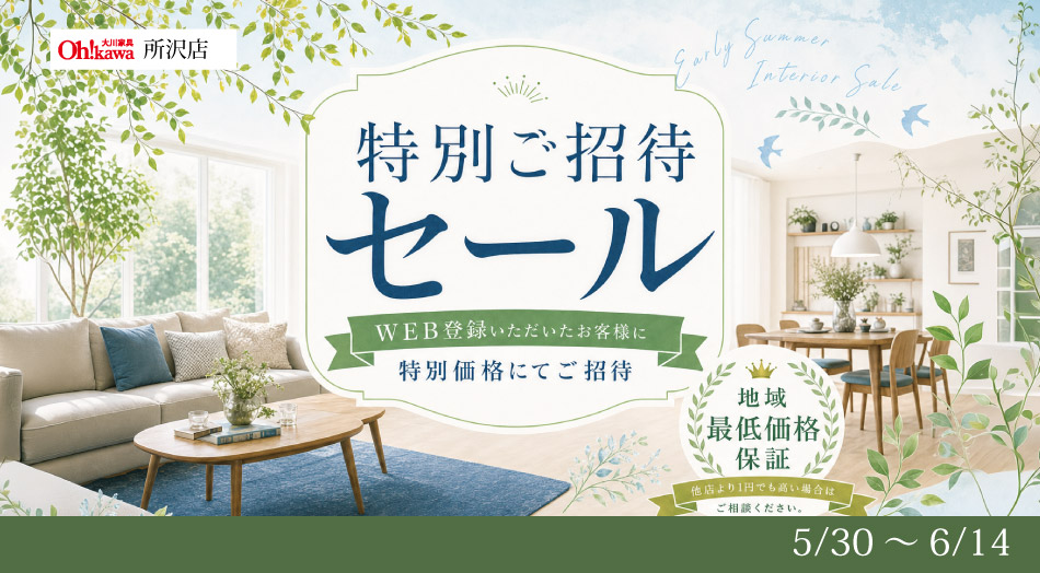 大川家具 所沢店 特別ご招待セール WEB登録いただいたお客様に特別価格にてご招待 地域最低価格保証（他店より1円でも高い場合はご相談ください） 期間：5月30日〜6月14日