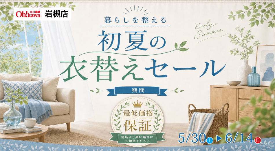 大川家具 岩槻店 暮らしを整える 初夏の衣替えセール 最低価格保証（他店より高い場合はご相談ください） 期間：5月30日(土)〜6月14日(日)